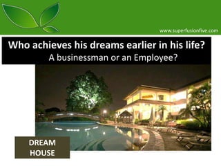 www.superfusionfive.com

Who achieves his dreams earlier in his life?
A businessman or an Employee?

DREAM
HOUSE

 