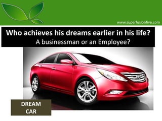 www.superfusionfive.com

Who achieves his dreams earlier in his life?
A businessman or an Employee?

DREAM
CAR

 