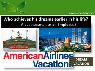 www.superfusionfive.com

Who achieves his dreams earlier in his life?
A businessman or an Employee?

DREAM
VACATION

 