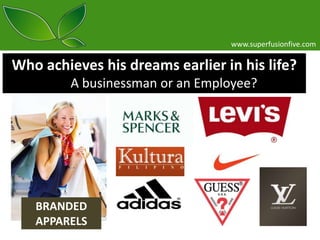 www.superfusionfive.com

Who achieves his dreams earlier in his life?
A businessman or an Employee?

BRANDED
APPARELS

 
