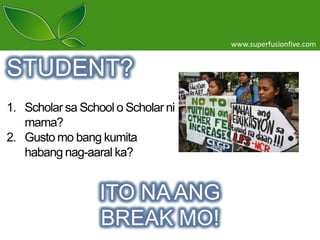 www.superfusionfive.com

STUDENT?
1. Scholar sa School o Scholar ni
mama?
2. Gusto mo bang kumita
habang nag-aaral ka?

ITO NA ANG
BREAK MO!

 