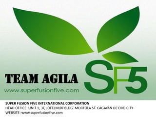 TEAM agila
SUPER FUSION FIVE INTERNATIONAL CORPORATION
HEAD OFFICE: UNIT 1, 3F, JOFELMOR BLDG. MORTOLA ST. CAGAYAN DE ORO CITY
WEBSITE: www.superfusionfive.com

 