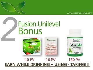www.superfusionfive.com

Fusion Unilevel

Bonus
10 PV

10 PV

150 PV

EARN WHILE DRINKING – USING - TAKING!!!

 