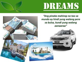 DREAMS
“Ang pinaka mahirap na tao sa
mundo ay hindi yung walang pera
sa bulsa, kundi yung walang
pangarap”

 