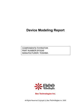 Device Modeling Report




COMPONENTS:THYRISTOR
PART NUMBER:SF5G49
MANUFACTURER: TOSHIBA




                 Bee Technologies Inc.


  All Rights Reserved Copyright (c) Bee Technologies Inc. 2005
 