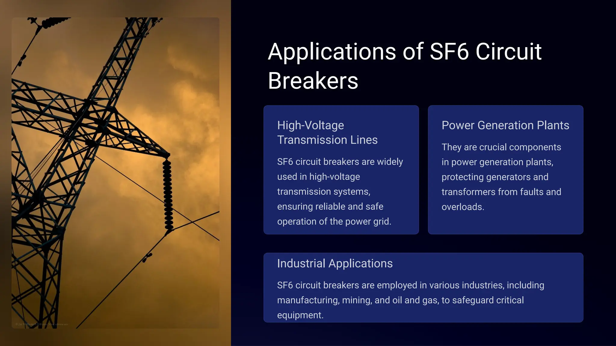 Applications of SF6 Circuit
Breakers
High-Voltage
Transmission Lines
SF6 circuit breakers are widely
used in high-voltage
transmission systems,
ensuring reliable and safe
operation of the power grid.
Power Generation Plants
They are crucial components
in power generation plants,
protecting generators and
transformers from faults and
overloads.
Industrial Applications
SF6 circuit breakers are employed in various industries, including
manufacturing, mining, and oil and gas, to safeguard critical
equipment.
 