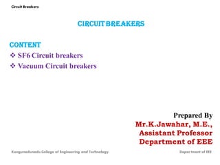 CIRCUITBREAKERS
Content
 SF6 Circuit breakers
 Vacuum Circuit breakers
Prepared By
Mr.K.Jawahar, M.E.,
Assistant Professor
Department of EEE
Kongunadunadu College of Engineering and Technology Depar tment of EEE
Circuit Breakers
 