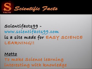 Scientifacts99 -
www.scientifacts99.com
is a site made for EASY SCIENCE
LEARNING!!
Motto
To make Science learning
interesting with knowledge
 