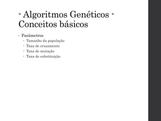 - Algoritmos Genéticos -
Conceitos básicos
• Parâmetros
 Tamanho da população
 Taxa de cruzamento
 Taxa de mutação
 Taxa de substituição
 