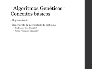 - Algoritmos Genéticos -
Conceitos básicos
• Representação
• Dependente da necessidade do problema
 Cadeia de bits (função)
 Vetor (Caixeiro Viajante)
 
