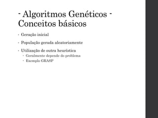 - Algoritmos Genéticos -
Conceitos básicos
• Geração inicial
• População gerada aleatoriamente
• Utilização de outra heurística
 Geralmente depende do problema
 Exemplo GRASP
 