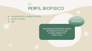 ● DURACION DE AL MENOS 30 MIN
● FETOS >32 SDG
● PSS
PERFIL BIOFISICO
MOVIMIENTOS RESPIRATORIOS
MOVIMIENTOS FETALES
LIQUIDO AMNIOTICO
TONO FETAL
2 PUNTOS
 