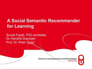 A Social Semantic Recommender
for Learning
Soude Fazeli, PhD candidate
Dr. Hendrik Drachsler
Prof. Dr. Peter Sloep

page 1

 