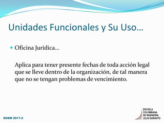 Unidades Funcionales y Su Uso…Oficina Jurídica…	Aplica para tener presente fechas de toda acción legal que se lleve dentro de la organización, de tal manera que no se tengan problemas de vencimiento.SOSW 2011-2