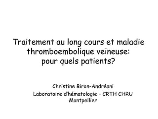 Traitement au long cours et maladie thromboembolique veineuse: pour quels patients? Christine Biron-Andréani Laboratoire d’hématologie – CRTH CHRU Montpellier 