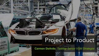 © Tasktop 2018© Tasktop 2016
Project to Product
© Tasktop 2018Image Source: BMW Group
Carmen DeArdo, Tasktop Senior VSM Strategist
 