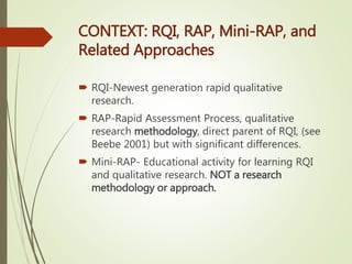 CONTEXT: RQI, RAP, Mini-RAP, and
Related Approaches
 RQI-Newest generation rapid qualitative
research.
 RAP-Rapid Assess...