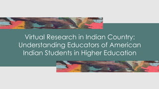 Virtual Research in Indian Country:
Understanding Educators of American
Indian Students in Higher Education
 