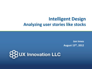 Intelligent Design
Analyzing user stories like stocks


                            Jon Innes
                     August 15th, 2012
 