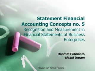 Statement Financial
Accounting Concepts no. 5
Recognition and Measurement in
Financial Statements of Business
                     Enterprises


                            Rahmat Febrianto
                               Maksi Unram


       Disusun oleh Rahmat Febrianto
 