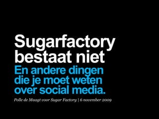 Sugarfactory
bestaat niet
En andere dingen
die je moet weten
over social media.
Polle de Maagt voor Sugar Factory | 6 november 2009
 