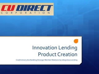 Innovation Lending
                     Product Creation
Credit Unions Are Building Stronger Member Relations by Ubiquitous Lending
 