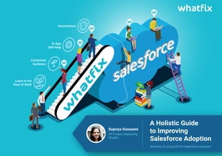 A Holistic Guide
to Improving
Salesforce Adoption
Benefits of using DAS for Salesforce Adoption
Autonomous
In-App
Self-Help
Contextual
Guidance
Learn in the
Flow of Work
Supriya Goswami
VP Product Marketing
Whatfix
 