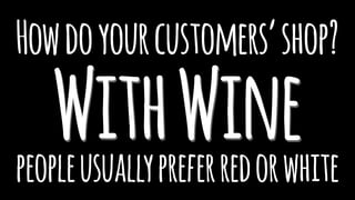 Howdoyourcustomers’shop?
WithWinepeopleusuallypreferredorwhite
 