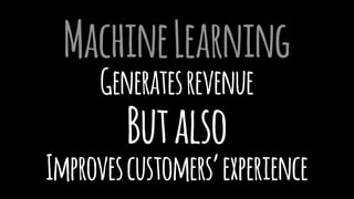 MachineLearning
Generatesrevenue
Butalso
Improvescustomers’experience
 