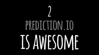 2
prediction.io
isawesome
 