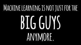 Machinelearningisnotjustforthe
bigguys
anymore.
 