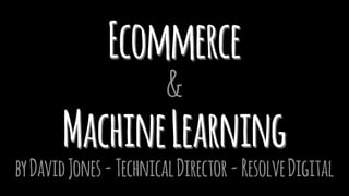 Ecommerce
&
MachineLearning
byDavidJones-TechnicalDirector-ResolveDigital
 