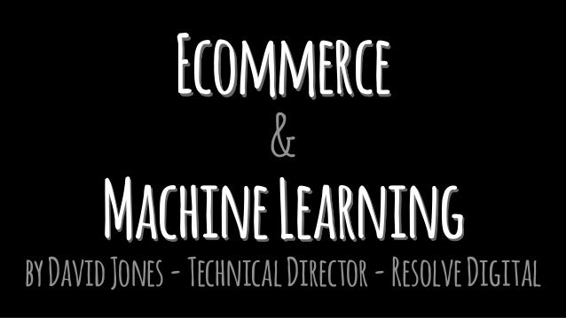 Ecommerce
&
MachineLearning
byDavidJones-TechnicalDirector-ResolveDigital
 
