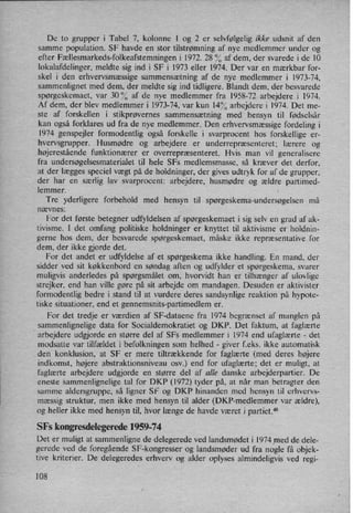 De to grupper i Tabel 7, kolonne 1 og 2 er selvfølgelig ikke udsnit af den
samme population. SF havde en stor tilstrømning af nye medlemmer under og
efter Fællesmarkeds-folkeafstemningeni 1972. 28 °⁄oaf dem, der svarede i de 10
lokalafdelinger, meldte sig ind i SF i 1973 eller 1974. Der var en mærkbar for-
skel i den erhvervsmæssigesammensætning af de nye medlemmer i 1973-74,
sammenlignet med dem, der meldte sig ind tidligere. Blandt dem, der besvarede
spørgeskemaet, var 30% af de nye medlemmer fra 1958-72 arbejdere i 1974.
Af dem, der blev medlemmer i 1973-74, var kun 14°/0arbejdere i 1974. Det me-
ste af forskellen i stikprøvernes sammensætning med hensyn til fødselsår
kan også forklares ud fra de nye medlemmer. Den erhvervsmæssigefordeling i
1974 genspejler formodentlig også forskelle i svarprocent hos forskellige er-
hvervsgrupper. Husmødre og arbejdere er underrepræsenteret; lærere og
højerestående funktionærer er overrepræsenteret. Hvis man vil generalisere
fra undersøgelsesmaterialet til hele SFs medlemsmasse, så kræver det derfor,
at der lægges speciel vægt på de holdninger, der gives udtryk for af de grupper,
der har en særlig lav svarprocent: arbejdere, husmødre og ældre partimed-
lemmer.
Tre yderligere forbehold med hensyn til spørgeskema-undersøgelsen må
nævnes:
For det første betegner udfyldelsen af spørgeskemaet i sig selv en grad af ak-
tivisme. I det omfang politiske holdninger er knyttet til aktivisme er holdnin-
gerne hos dem, der besvarede spørgeskemaet, måske ikke repræsentative for
dem, der ikke gjorde det.
For det andet er udfyldelse af et spørgeskema ikke handling. En mand, der
sidder ved sit køkkenbord en søndag aften og udfylder et spørgeskema, svarer
muligvis anderledes på spørgsmålet om, hvorvidt han er tilhænger af ulovlige
strejker, end han ville gøre på sit arbejde om mandagen. Desuden er aktivister
formodentlig bedre i stand til at vurdere deres sandsynlige reaktion på hypote-
tiske situationer, end et gennemsnits-partimedlem er.
For det tredje er værdien af SF-dataene fra 1974 begrænset af manglen på
sammenlignelige data for Socialdemokratiet og DKP. Det faktum, at faglærte
arbejdere udgjorde en større del af SFs medlemmer i 1974 end ufaglærte -
det
modsatte var tilfældet i befolkningen som helhed -
giver f.eks. ikke automatisk
den konklusion, at SF er mere tiltrækkende for faglærte (med deres højere
indkomst, højere abstraktionsniveau osv.) end for ufaglærte; det er muligt, at
faglærte arbejdere udgjorde en større del af alle danske arbejderpartier. De
eneste Sammenlignelige tal for DKP (1972) tyder på, at når man betragter den
samme aldersgruppe, så ligner SF og DKP hinanden med hensyn til erhvervs-
mæssig struktur, men ikke med hensyn til alder (DKF-medlemmer var ældre),
og heller ikke med hensyn til, hvor længe de havde været i partiet.46
SFs kongresdelegerede 1959-74
Det er muligt at sammenligne de delegerede ved landsmødet i 1974 .med de dele-
gerede ved de foregående SF-kongresser og landsmøder ud fra nogle få objek-
tive kriterier. De delegeredes erhverv og alder oplyses almindeligvis ved regi-
108
 