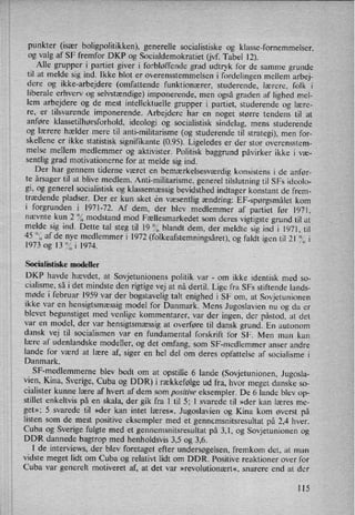 punkter (især boligpolitikken), generelle socialistiske og klasse-fornemmelser,
og valg af SF fremfor DKP og Socialdemokratiet (jvf. Tabel 12).
Alle grupper i partiet giver i forbløffende grad udtryk for de samme grunde
til at melde sig ind. Ikke blot er overensstemmelsen i fordelingen mellem arbej-
dere og ikke-arbejdere (omfattende funktionærer, studerende, lærere, folk i
liberale erhverv og selvstændige) imponerende, men også graden af lighed mel-
lem arbejdere og de mest intellektuelle grupper i partiet, studerende og lære-
re, er tilsvarende imponerende. Arbejdere har en noget større tendens til at
anføre klassetilhørsforhold, ideologi og socialistisk sindelag, mens studerende
og lærere hælder mere til anti-militarisme (og studerende til strategi), men for-
skellene er ikke statistisk signifikante (0.95). Ligeledes er der stor overensstem-
melse mellem medlemmer og aktivister. Politisk baggrund påvirker ikke i væ-
sentlig grad motivationerne for at melde sig ind.
Der har gennem tiderne været en
bemærkelsesværdigkonsistens i de anfør-
te årsager til at blive medlem. Anti-militarisme, generel tilslutning til SFs ideolo-
gi, og generel socialistisk og klassemæssigbevidsthed indtager konstant de frem-
trædende pladser. Der er kun sket én væsentlig ændring: EF-spørgsmålet kom
i forgrunden i 1971-72. Af dem, der blev medlemmer af partiet før 1971,
nævnte kun 2 °0 modstand mod Fællesmarkedet som deres vigtigste grund til at
melde sig ind. Dette tal steg til 19 °⁄0blandt dem, der meldte sig ind i 1971, til
45 "g af de nye medlemmer i 1972 (folkeafstemningsåret),og faldt igen til 21 3,, i
1973 og 13 57,i 1974.
Socialistiske modeller
DKP havde hævdet, at Sovjetunionens politik var -
om ikke identisk med so-
cialisme, så i det mindste den rigtige vej at nå dertil. Lige fra SFs stiftende lands-
møde i februar 1959 var der bogstavelig talt enighed i SF om, at Sovjetunionen
ikke var en
hensigtsmæssigmodel for Danmark. Mens Jugoslavien nu og da er
blevet begunstiget med venlige kommentarer, var der ingen, der påstod, at det
var en model, der var
hensigtsmæssigat overføre til dansk grund. En autonom
dansk vej til socialismen var en fundamental forskrift for SF. Men man kan
lære af udenlandske modeller, og det omfang, som SF-medlemmer anser andre
lande for værd at lære af, siger en hel del om deres opfattelse af socialisme i
Danmark.
SF-medlemmerne blev bedt om at opstille 6 lande (Sovjetunionen, Jugosla-
vien, Kina, Sverige, Cuba og DDR) i rækkefølgeud fra, hvor meget danske so-
cialister kunne lære af hvert af 'dem som
positive eksempler. De 6 lande blev op-
stillet enkeltvis på en skala, der gik fra 1 til 5; 1 svarede til »der kan læres me-
get»; 5 svarede til »der kan intet læres«. Jugoslavien og Kina kom øverst på
listen som de mest positive eksempler med et gennemsnitsresultat på 2,4 hver.
Cuba og Sverige fulgte med et gennemsnitsresultat på 3,1, og Sovjetunionen og
DDR dannede bagtrop med henholdsvis 3,5 og 3,6.
1 de interviews, der blev foretaget efter undersøgelsen,fremkom det, at man
vidste meget lidt om Cuba og relativt lidt om DDR. Positive reaktioner over for
Cuba var generelt motiveret af, at det var »revolutionært«, snarere end at der
115
 