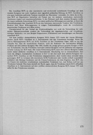 Der Anschluss SUFs an eine marxistische und revolutionâr sozialistische Grundlage auf dem
neunten Kongress war nicht Ausdruck einer eigentlich politischen Klärung, als SUFs Anschluss an
eine ganz bestimmte politische Tendenz innerhalb des Marxismus” verstanden. Es rührte davon her,
dass SUF als Organisation betrachtet ein Forum war, wo mehrere verschiedene marxistische
Tendenzen ringten und zusammenarbeiteten. ln der Zeitraum nach dem neunten Kongress wurde
die innere politische Entwicklung SUFs von einem politischen Klårungsprozessgeprägt, es heisst die
Entwicklung gegen den Anschluss SUFs an eine bestimmte marxistische Tendenz: den Trotzkismus.
Konkret kam dieser Klärungsprozess in einigen Fraktionskämpfen, worin die verschiedenen
marxistischen Tendenzen sich offen stritten.
Charakteristisch für den Verlauf der Fraktionskämpfen war nicht die VerWendung der poli-
tischen Diskussionsmethode sondern die Verwendung der organisatorischen und verwaltungs-
mässigen Methoden, wie zum Beispiel Suspensionen, Exklusionen und Anmeldungen von Personen
ausserhalb SUF.
Auf dem zwölften ekstraordinären Kongress SUFs Januar 1971 wurde der interne Klärungs-
prozess durch SUFs Anschluss an 4. Internationale und den Trotzkismus beendigt. Wenn die
interne Klärungsprozess SUFs aus SUFs Anschluss an den Trotzkismus folgte, n'ihrt es von der
Tatsache her, dass die trotzkistische Fraktion, nach der Exklusion der maoistischen KF(mI)-
Fraktion auf dem zehnten Kongress Mai 1969, machte die einzige grössere gesamte Gruppe in SUF
aus. Es bedeutete, dass die Trotzkisten nach dem zehnten Kongress reel die politische und organisa-
torische Leitung von SUF hatte. Die innere Entwicklung SUFs nach dem zehnten Kongress wurde
einem immer dichteren Anschluss an 4. Internationale. Gleichzeitig war es charakteristisch, dass
wenn die übrigen, marxistischen Tendenzen in SUF in der Zeit nach dem zehnten Kongress ver-
suchten SUFs Anschluss an den Trotzkismus entgegenzutreten, dann wurden diese entweder dazu
gezwungen, SUF zu verlassen (die maoistische KAK-Tendenzen) oder wurden einfach suspendiert/
exkludiert (die Bordiga-Tendenzen und die Forum-Tendenzen), mit dem Ergebnis. dass SUF, das
ein Forum mit mehreren verschiedenen marxistischen Tendenzen war, zum Schluss reell nur aus
Trotzkisten bestand. Man kann deshalb mit Recht sagen, dass die Trotzkisten durch SUFS offiziellen
Anschluss an 4. Internationale auf dem zwölften ekstraordinären Kongress SUFs Januar 1971 sich
selbst für den Trotzkismus einnahm.
175
 