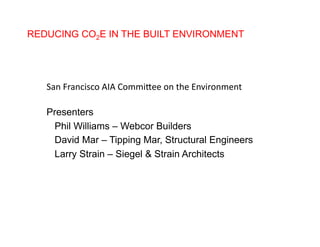 REDUCING CO2E IN THE BUILT ENVIRONMENT




   San	
  Francisco	
  AIA	
  Commi/ee	
  on	
  the	
  Environment	
  

   Presenters
    Phil Williams – Webcor Builders
    David Mar – Tipping Mar, Structural Engineers
    Larry Strain – Siegel & Strain Architects
 