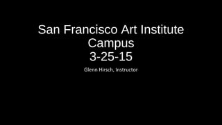 San Francisco Art Institute
Campus
3-25-15
Glenn Hirsch, Instructor
 
