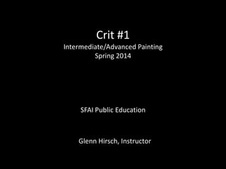 Crit #1
Intermediate/Advanced Painting
Spring 2014
SFAI Public Education
Glenn Hirsch, Instructor
 