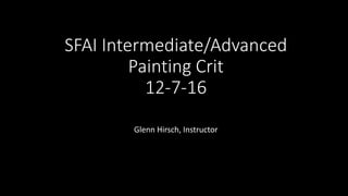 SFAI Intermediate/Advanced
Painting Crit
12-7-16
Glenn Hirsch, Instructor
 