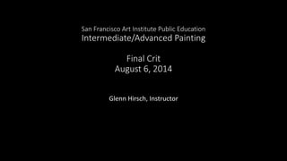 San Francisco Art Institute Public Education
Intermediate/Advanced Painting
Final Crit
August 6, 2014
Glenn Hirsch, Instructor
 