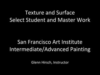 Texture and Surface
Select Student and Master Work
San Francisco Art Institute
Intermediate/Advanced Painting
Glenn Hirsch, Instructor
 