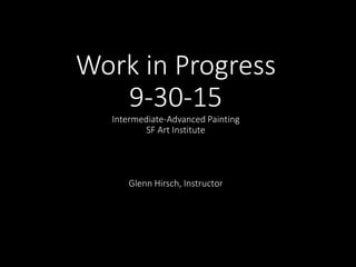 Work in Progress
9-30-15
Intermediate-Advanced Painting
SF Art Institute
Glenn Hirsch, Instructor
 