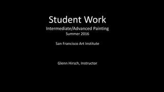 Students in
Intermediate/Ad
vanced Painting
Summer 2016
San Francisco
Art Institute
Public Education
Glenn Hirsch,
Instructor
 