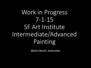 Work in Progress
7-1-15
SF Art Institute
Intermediate/Advanced
Painting
Glenn Hirsch, Instructor
 