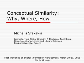 Conceptual  Similarity:  
  Why,  Where,  How


         Michalis  Sfakakis
         Laboratory  on  Digital  Libraries  &  Electronic  Publishing,  
         Department  of  Archives  and  Library  Sciences,  
         Ionian  University,  Greece  




First  Workshop  on  Digital  Information  Management,  March  30-­31,  2011  
                                 Corfu,  Greece  
 