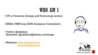 § CTI in Financial, Energy, and Technology sectors
§ ENISA, FIRST.org, SANS, European Commission
§ Twitter: @asfakian
Mastodon: @asfakian@infosec.exchange
§ Websites: www.threatintel.eu
www.sandgroup.eu
tilting at windmills
 