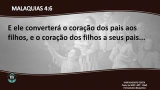 E ele converterá o coração dos pais aos
filhos, e o coração dos filhos a seus pais...
IVAIR AUGUSTO COSTA
Pastor da IASD / ARF / USeB
Farmacêutico Bioquímico
 