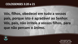 Vós, filhos, obedecei em tudo a vossos
pais, porque isto é agradável ao Senhor.
Vós, pais, não irriteis a vossos filhos, para
que não percam o ânimo.
IVAIR AUGUSTO COSTA
Pastor da IASD / ARF / USeB
Farmacêutico Bioquímico
 