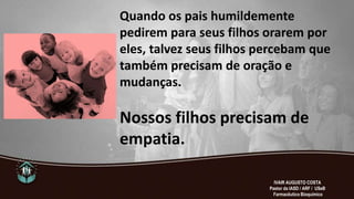 Quando os pais humildemente
pedirem para seus filhos orarem por
eles, talvez seus filhos percebam que
também precisam de oração e
mudanças.
Nossos filhos precisam de
empatia.
IVAIR AUGUSTO COSTA
Pastor da IASD / ARF / USeB
Farmacêutico Bioquímico
 